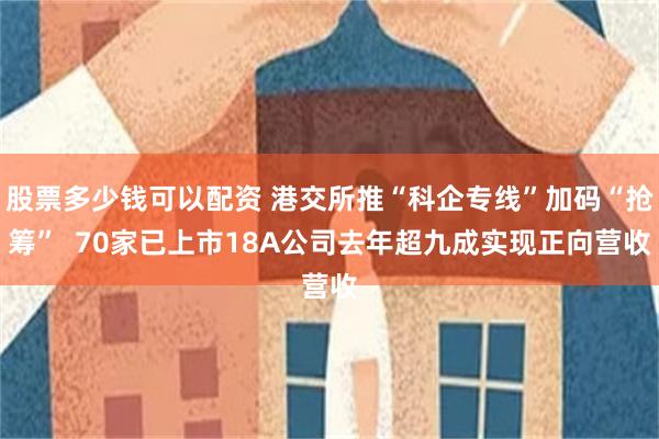 股票多少钱可以配资 港交所推“科企专线”加码“抢筹”  70家已上市18A公司去年超九成实现正向营收