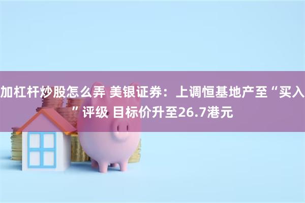 加杠杆炒股怎么弄 美银证券：上调恒基地产至“买入”评级 目标价升至26.7港元