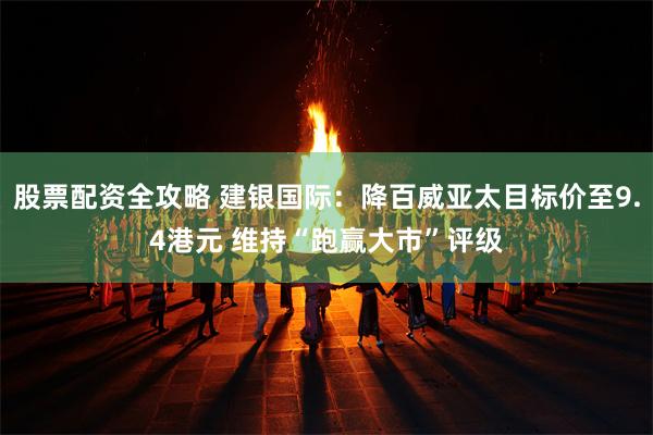 股票配资全攻略 建银国际：降百威亚太目标价至9.4港元 维持“跑赢大市”评级