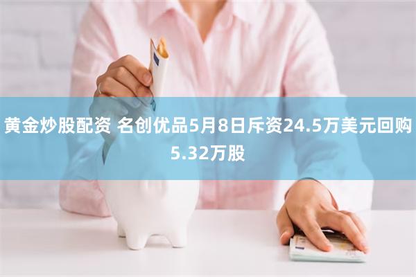 黄金炒股配资 名创优品5月8日斥资24.5万美元回购5.32万股