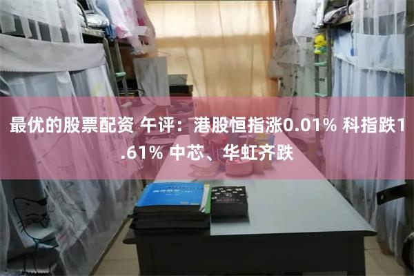 最优的股票配资 午评：港股恒指涨0.01% 科指跌1.61% 中芯、华虹齐跌
