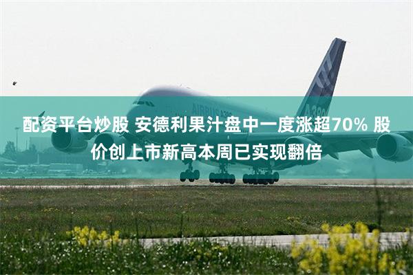 配资平台炒股 安德利果汁盘中一度涨超70% 股价创上市新高本周已实现翻倍