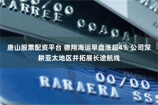 唐山股票配资平台 德翔海运早盘涨超4% 公司深耕亚太地区并拓展长途航线