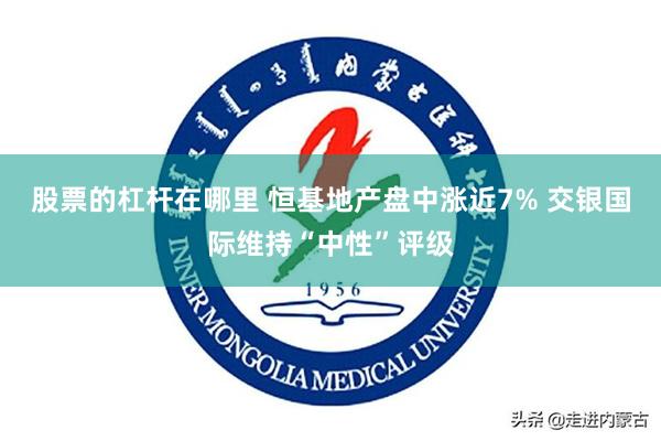 股票的杠杆在哪里 恒基地产盘中涨近7% 交银国际维持“中性”评级
