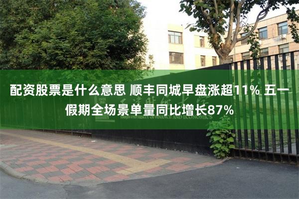 配资股票是什么意思 顺丰同城早盘涨超11% 五一假期全场景单量同比增长87%