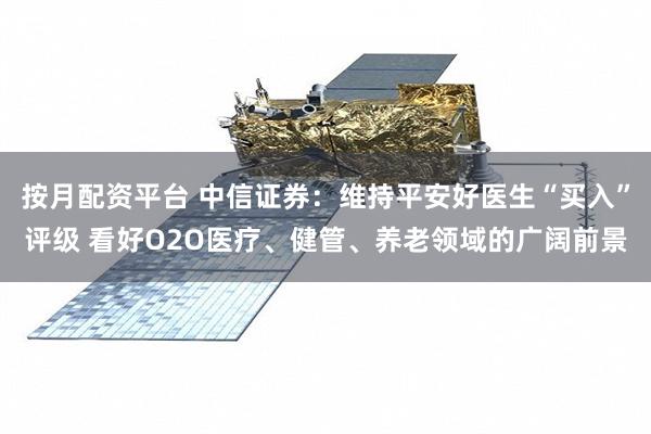 按月配资平台 中信证券:维持平安好医生“买入”评级 看好O2O医疗、健管、养老领域的广阔前景