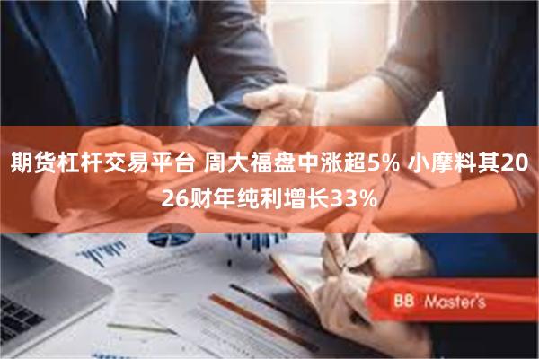 期货杠杆交易平台 周大福盘中涨超5% 小摩料其2026财年纯利增长33%