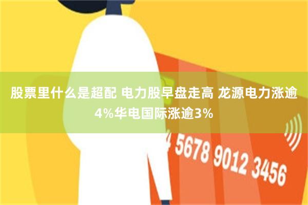 股票里什么是超配 电力股早盘走高 龙源电力涨逾4%华电国际涨逾3%