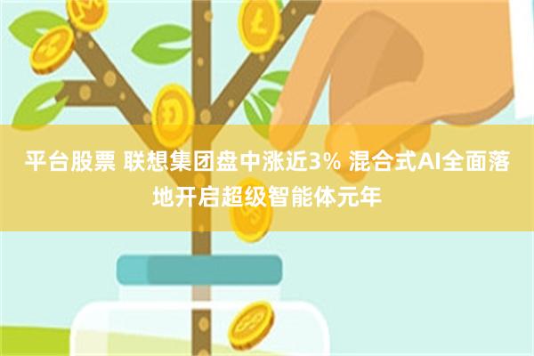 平台股票 联想集团盘中涨近3% 混合式AI全面落地开启超级智能体元年