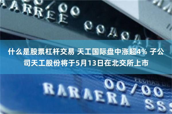 什么是股票杠杆交易 天工国际盘中涨超4% 子公司天工股份将于5月13日在北交所上市