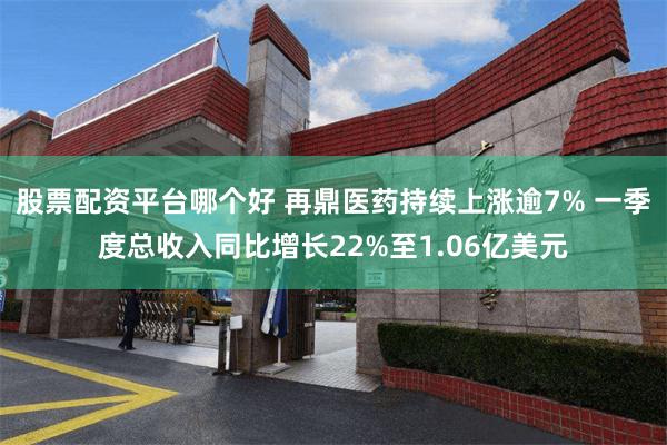 股票配资平台哪个好 再鼎医药持续上涨逾7% 一季度总收入同比增长22%至1.06亿美元