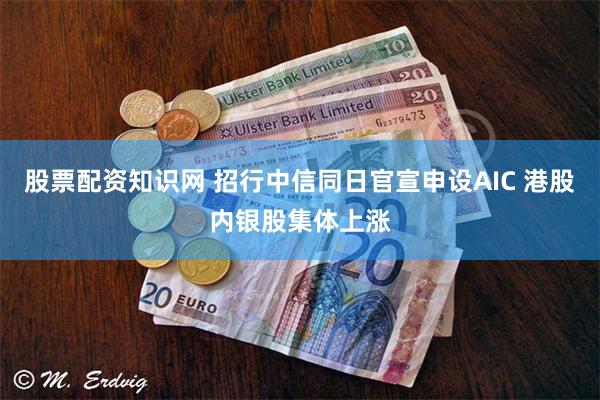 股票配资知识网 招行中信同日官宣申设AIC 港股内银股集体上涨