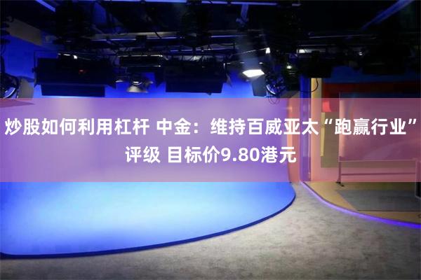 炒股如何利用杠杆 中金：维持百威亚太“跑赢行业”评级 目标价9.80港元