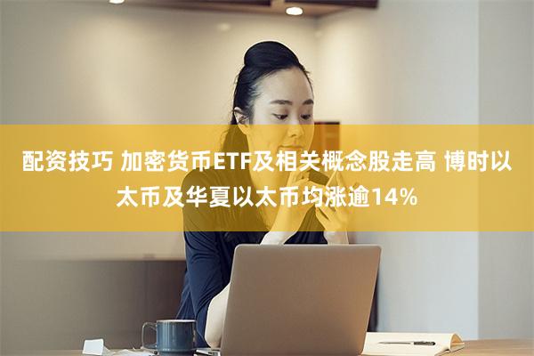 配资技巧 加密货币ETF及相关概念股走高 博时以太币及华夏以太币均涨逾14%