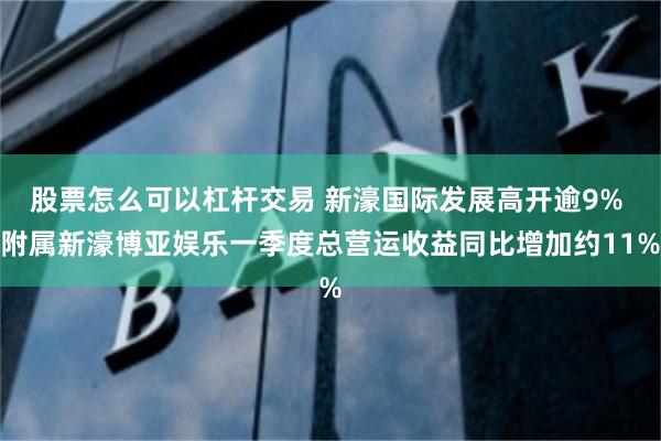 股票怎么可以杠杆交易 新濠国际发展高开逾9% 附属新濠博亚娱乐一季度总营运收益同比增加约11%