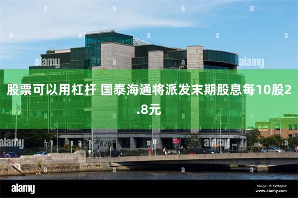 股票可以用杠杆 国泰海通将派发末期股息每10股2.8元