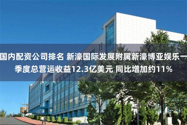 国内配资公司排名 新濠国际发展附属新濠博亚娱乐一季度总营运收益12.3亿美元 同比增加约11%