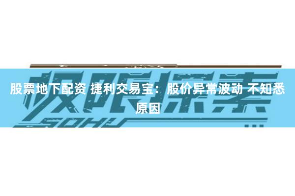 股票地下配资 捷利交易宝：股价异常波动 不知悉原因