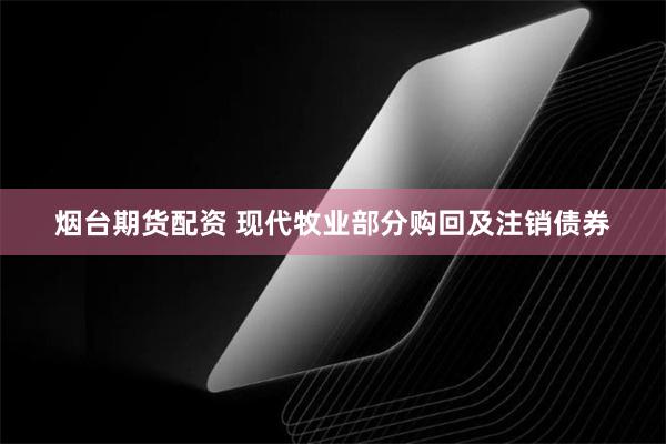 烟台期货配资 现代牧业部分购回及注销债券