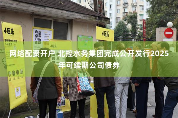网络配资开户 北控水务集团完成公开发行2025年可续期公司债券