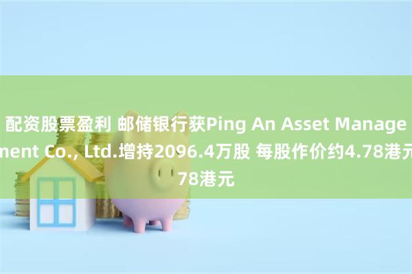 配资股票盈利 邮储银行获Ping An Asset Management Co., Ltd.增持2096.4万股 每股作价约4.78港元