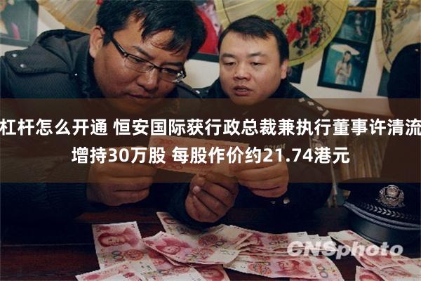杠杆怎么开通 恒安国际获行政总裁兼执行董事许清流增持30万股 每股作价约21.74港元