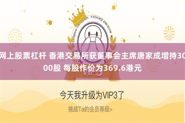 网上股票杠杆 香港交易所获董事会主席唐家成增持3000股 每股作价为369.6港元