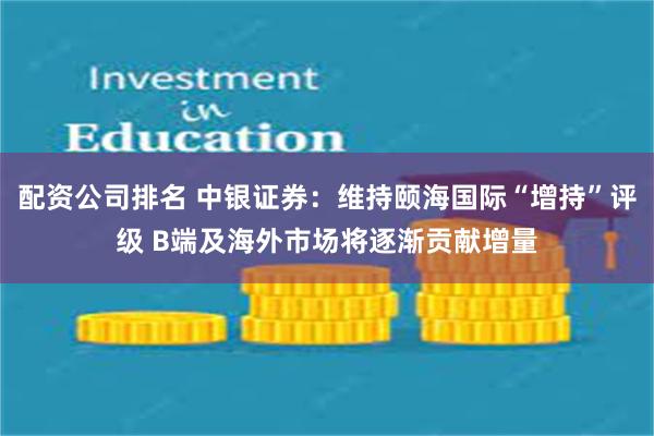 配资公司排名 中银证券：维持颐海国际“增持”评级 B端及海外市场将逐渐贡献增量