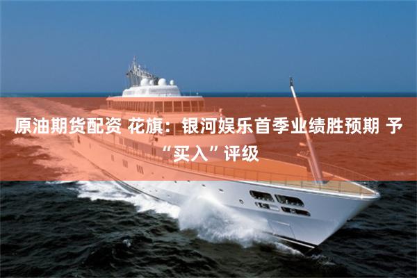 原油期货配资 花旗：银河娱乐首季业绩胜预期 予“买入”评级