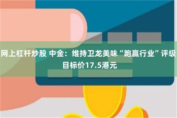 网上杠杆炒股 中金：维持卫龙美味“跑赢行业”评级 目标价17.5港元