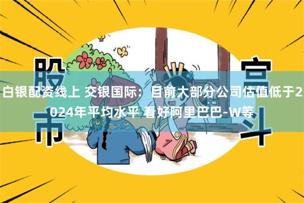 白银配资线上 交银国际：目前大部分公司估值低于2024年平均水平 看好阿里巴巴-W等