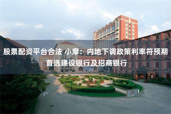 股票配资平台合法 小摩：内地下调政策利率符预期 首选建设银行及招商银行