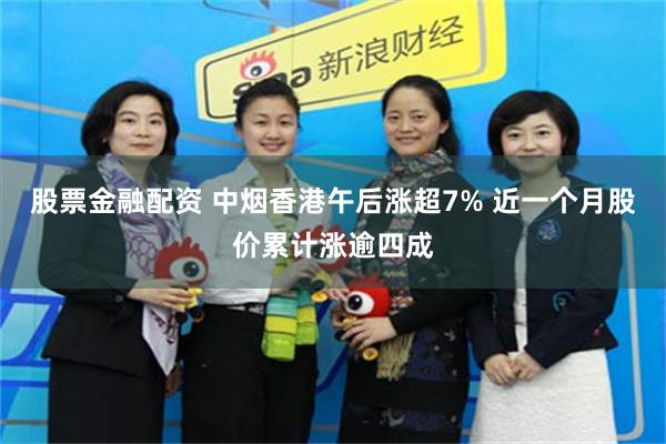 股票金融配资 中烟香港午后涨超7% 近一个月股价累计涨逾四成