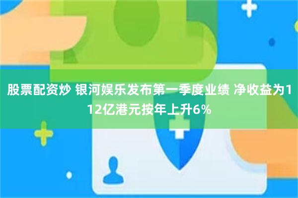 股票配资炒 银河娱乐发布第一季度业绩 净收益为112亿港元按年上升6%
