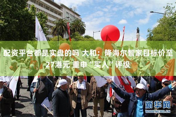 配资平台都是实盘的吗 大和:降海尔智家目标价至27港元 重申“买入”评级