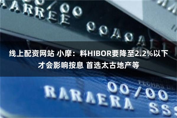 线上配资网站 小摩：料HIBOR要降至2.2%以下才会影响按息 首选太古地产等