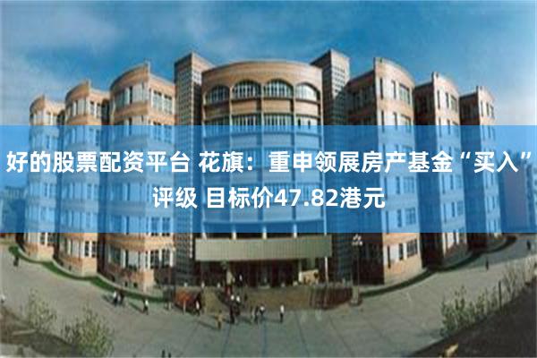好的股票配资平台 花旗：重申领展房产基金“买入”评级 目标价47.82港元