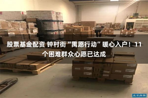 股票基金配资 钟村街“禺愿行动”暖心入户！11个困难群众心愿已达成