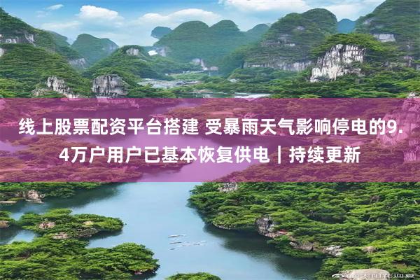 线上股票配资平台搭建 受暴雨天气影响停电的9.4万户用户已基本恢复供电｜持续更新