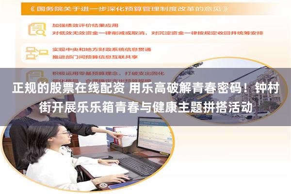 正规的股票在线配资 用乐高破解青春密码！钟村街开展乐乐箱青春与健康主题拼搭活动