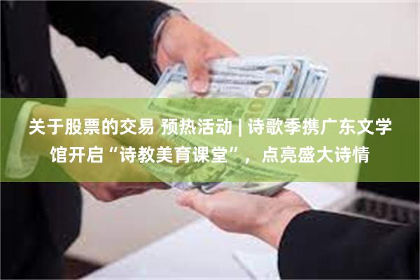 关于股票的交易 预热活动 | 诗歌季携广东文学馆开启“诗教美育课堂”，点亮盛大诗情