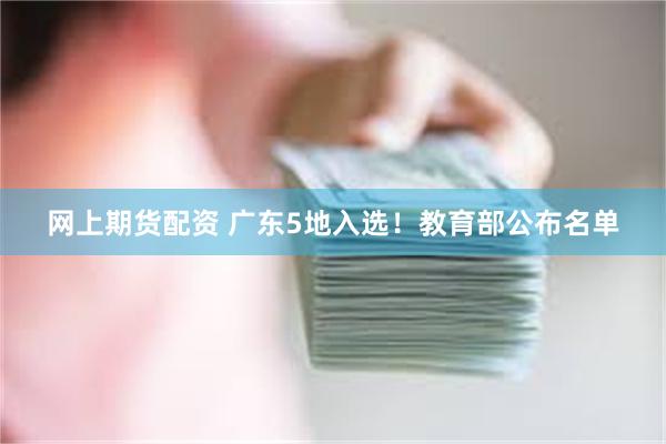 网上期货配资 广东5地入选！教育部公布名单