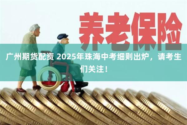 广州期货配资 2025年珠海中考细则出炉，请考生们关注！