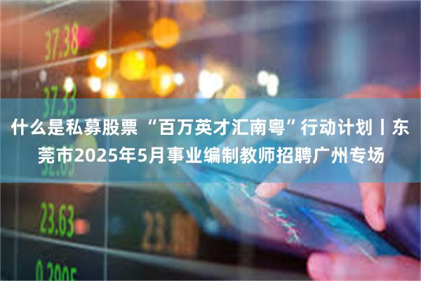 什么是私募股票 “百万英才汇南粤”行动计划丨东莞市2025年5月事业编制教师招聘广州专场