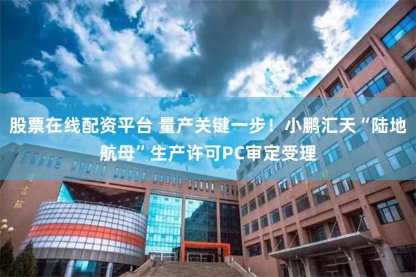 股票在线配资平台 量产关键一步！小鹏汇天“陆地航母”生产许可PC审定受理