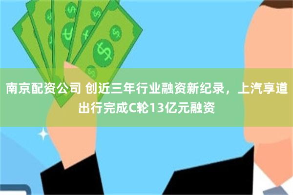 南京配资公司 创近三年行业融资新纪录,上汽享道出行完成C轮13亿元融资