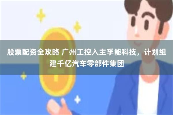 股票配资全攻略 广州工控入主孚能科技，计划组建千亿汽车零部件集团