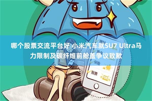 哪个股票交流平台好 小米汽车就SU7 Ultra马力限制及碳纤维前舱盖争议致歉