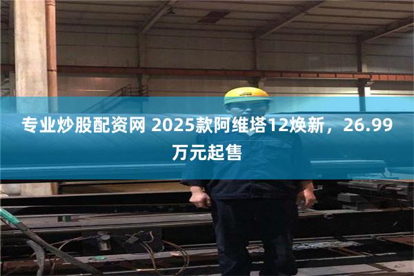 专业炒股配资网 2025款阿维塔12焕新，26.99万元起售
