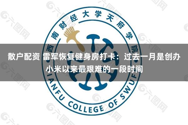 散户配资 雷军恢复健身房打卡：过去一月是创办小米以来最艰难的一段时间